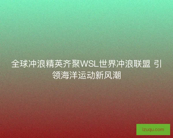 全球冲浪精英齐聚WSL世界冲浪联盟 引领海洋运动新风潮