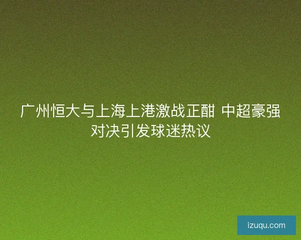 广州恒大与上海上港激战正酣 中超豪强对决引发球迷热议