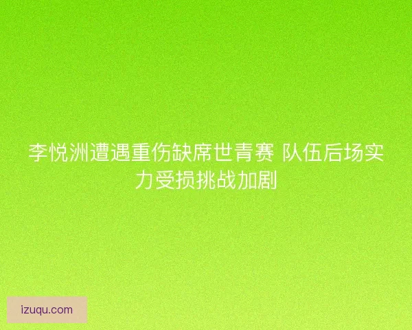 李悦洲遭遇重伤缺席世青赛 队伍后场实力受损挑战加剧