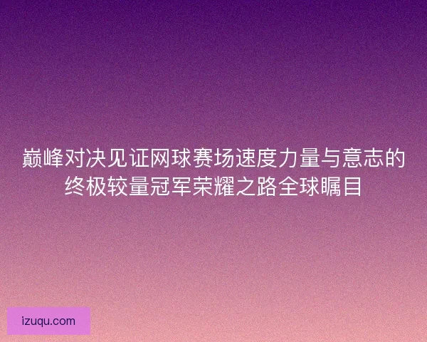 巅峰对决见证网球赛场速度力量与意志的终极较量冠军荣耀之路全球瞩目