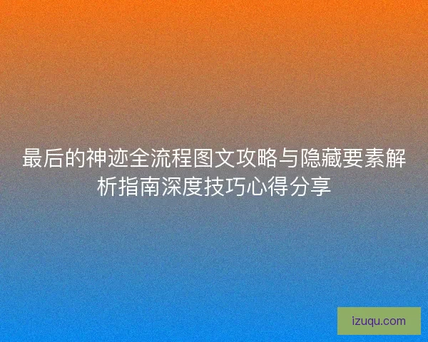 最后的神迹全流程图文攻略与隐藏要素解析指南深度技巧心得分享