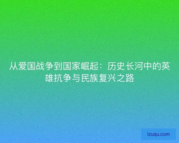 从爱国战争到国家崛起：历史长河中的英雄抗争与民族复兴之路