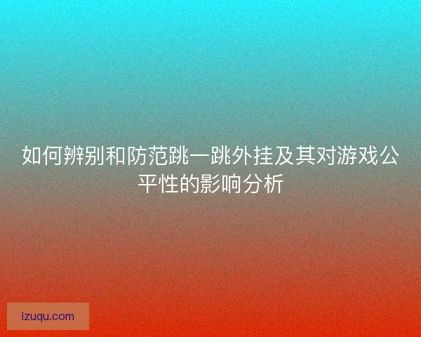 如何辨别和防范跳一跳外挂及其对游戏公平性的影响分析