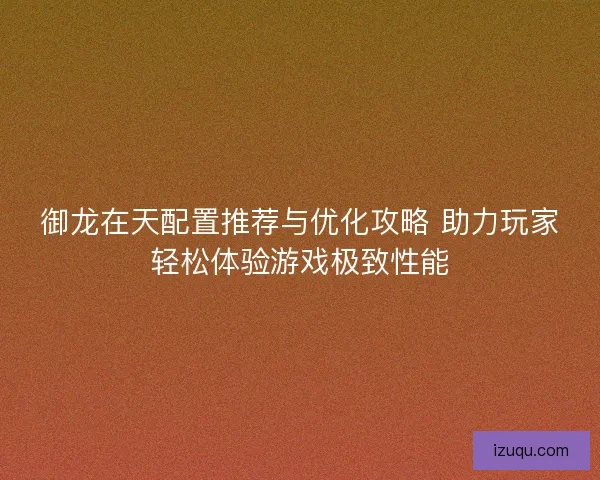 御龙在天配置推荐与优化攻略 助力玩家轻松体验游戏极致性能