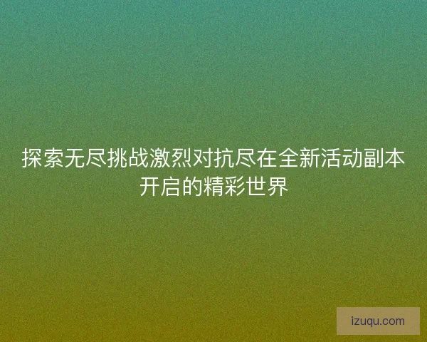 探索无尽挑战激烈对抗尽在全新活动副本开启的精彩世界