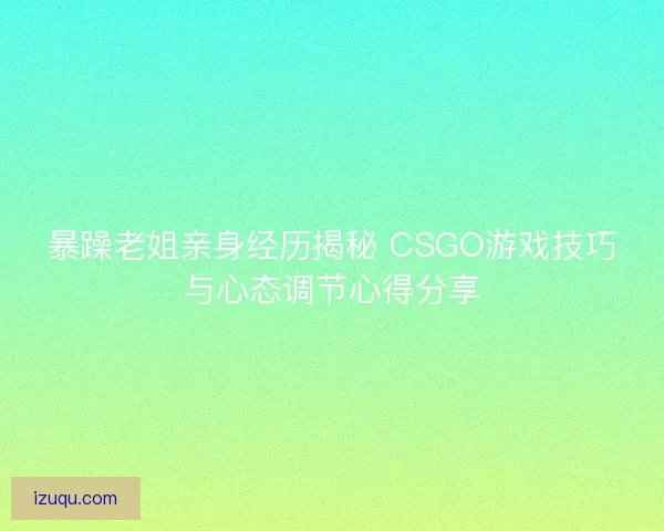 暴躁老姐亲身经历揭秘 CSGO游戏技巧与心态调节心得分享
