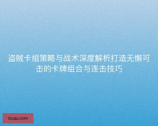 盗贼卡组策略与战术深度解析打造无懈可击的卡牌组合与连击技巧
