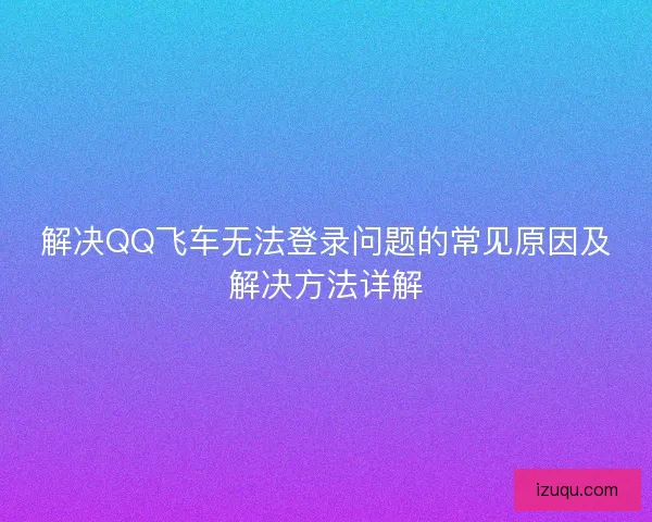 解决QQ飞车无法登录问题的常见原因及解决方法详解