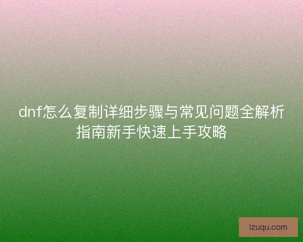 dnf怎么复制详细步骤与常见问题全解析指南新手快速上手攻略