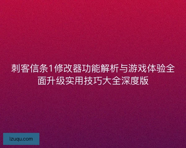 刺客信条1修改器功能解析与游戏体验全面升级实用技巧大全深度版