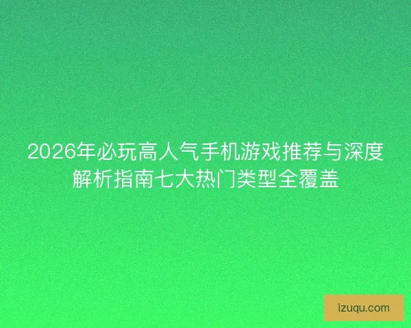 2026年必玩高人气手机游戏推荐与深度解析指南七大热门类型全覆盖