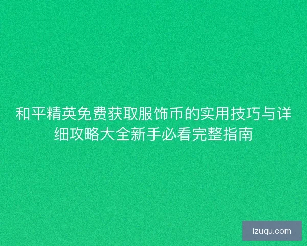 和平精英免费获取服饰币的实用技巧与详细攻略大全新手必看完整指南