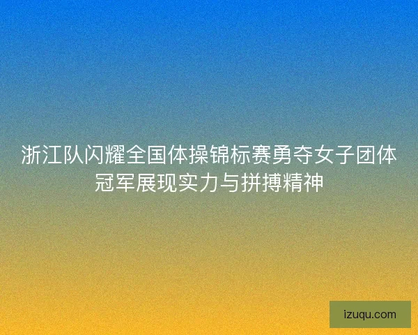 浙江队闪耀全国体操锦标赛勇夺女子团体冠军展现实力与拼搏精神