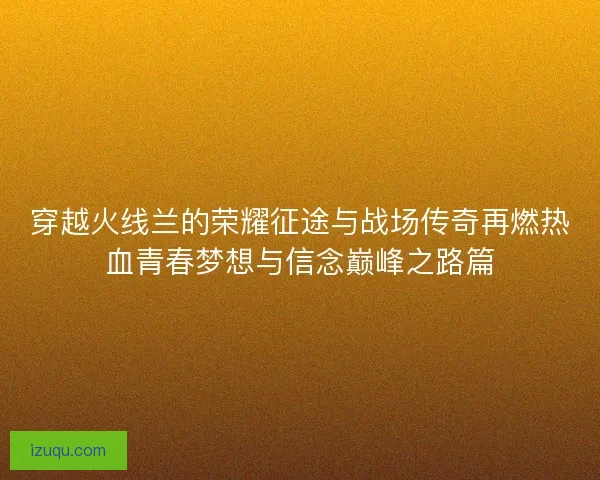 穿越火线兰的荣耀征途与战场传奇再燃热血青春梦想与信念巅峰之路篇