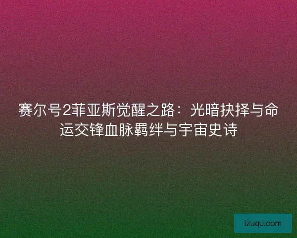 赛尔号2菲亚斯觉醒之路：光暗抉择与命运交锋血脉羁绊与宇宙史诗
