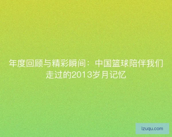 年度回顾与精彩瞬间：中国篮球陪伴我们走过的2013岁月记忆