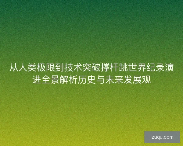 从人类极限到技术突破撑杆跳世界纪录演进全景解析历史与未来发展观