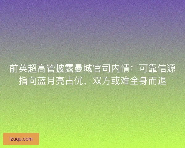 前英超高管披露曼城官司内情：可靠信源指向蓝月亮占优，双方或难全身而退