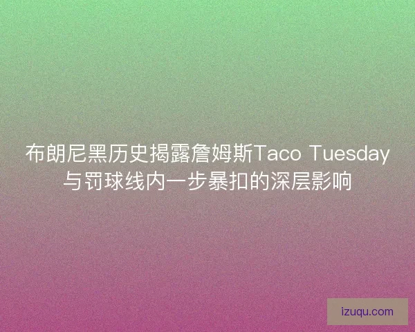 布朗尼黑历史揭露詹姆斯Taco Tuesday与罚球线内一步暴扣的深层影响