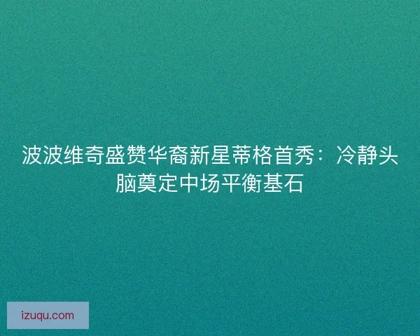 波波维奇盛赞华裔新星蒂格首秀：冷静头脑奠定中场平衡基石