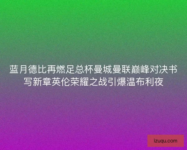 蓝月德比再燃足总杯曼城曼联巅峰对决书写新章英伦荣耀之战引爆温布利夜