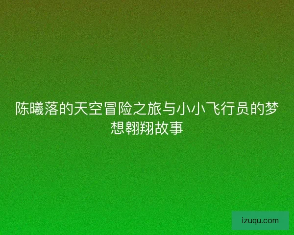 陈曦落的天空冒险之旅与小小飞行员的梦想翱翔故事