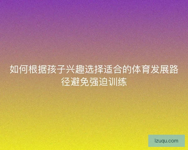 如何根据孩子兴趣选择适合的体育发展路径避免强迫训练