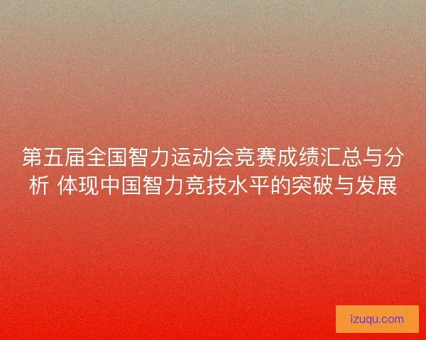 第五届全国智力运动会竞赛成绩汇总与分析 体现中国智力竞技水平的突破与发展