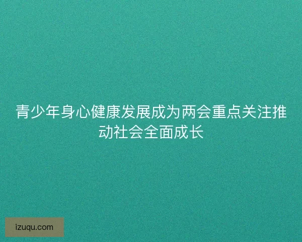 青少年身心健康发展成为两会重点关注推动社会全面成长