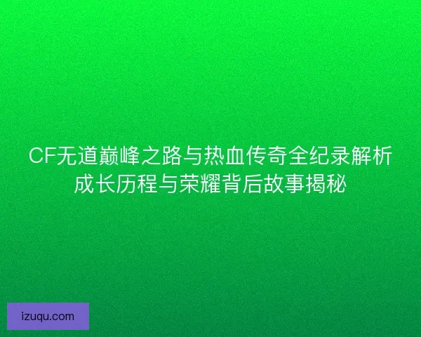 CF无道巅峰之路与热血传奇全纪录解析成长历程与荣耀背后故事揭秘