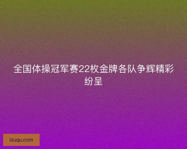 全国体操冠军赛22枚金牌各队争辉精彩纷呈