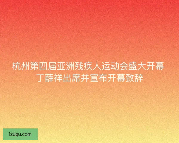 杭州第四届亚洲残疾人运动会盛大开幕 丁薛祥出席并宣布开幕致辞