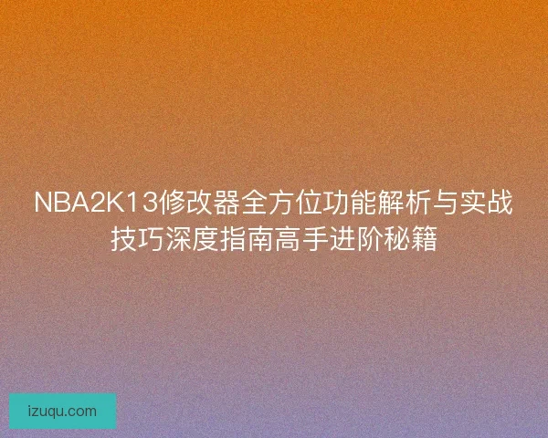 NBA2K13修改器全方位功能解析与实战技巧深度指南高手进阶秘籍