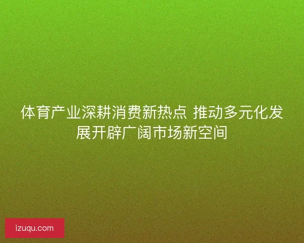 体育产业深耕消费新热点 推动多元化发展开辟广阔市场新空间