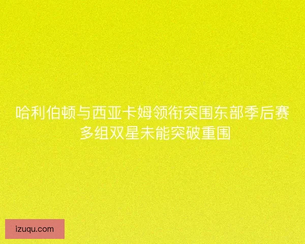 哈利伯顿与西亚卡姆领衔突围东部季后赛 多组双星未能突破重围
