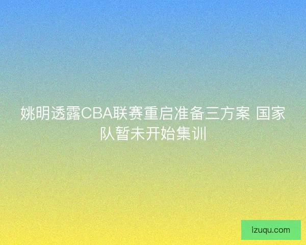 姚明透露CBA联赛重启准备三方案 国家队暂未开始集训