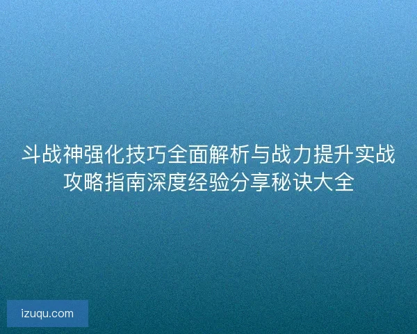 斗战神强化技巧全面解析与战力提升实战攻略指南深度经验分享秘诀大全