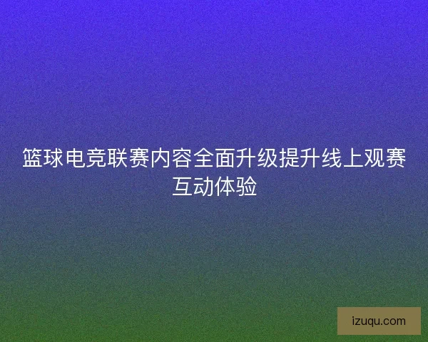 篮球电竞联赛内容全面升级提升线上观赛互动体验