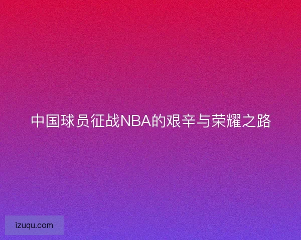 中国球员征战NBA的艰辛与荣耀之路
