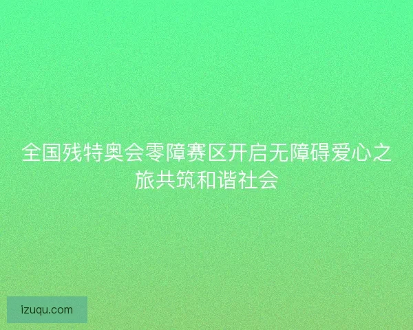 全国残特奥会零障赛区开启无障碍爱心之旅共筑和谐社会