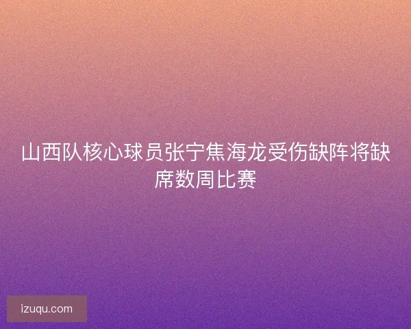 山西队核心球员张宁焦海龙受伤缺阵将缺席数周比赛