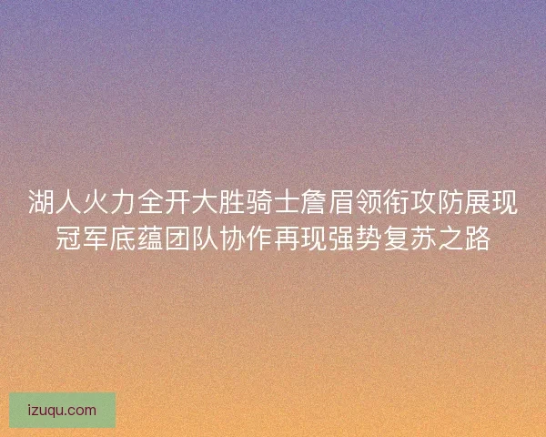 湖人火力全开大胜骑士詹眉领衔攻防展现冠军底蕴团队协作再现强势复苏之路