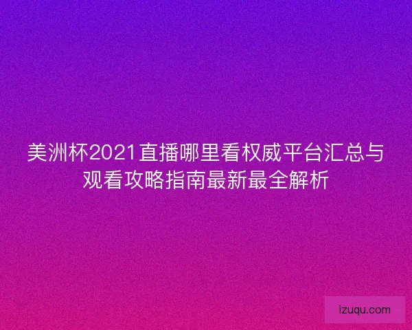 美洲杯2021直播哪里看权威平台汇总与观看攻略指南最新最全解析