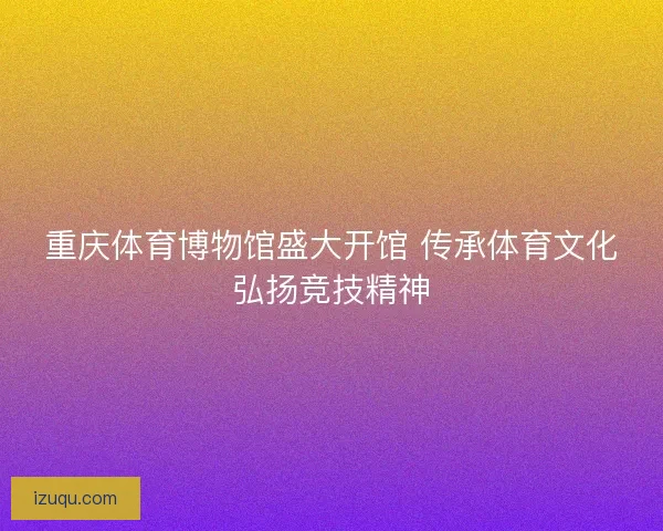 重庆体育博物馆盛大开馆 传承体育文化弘扬竞技精神