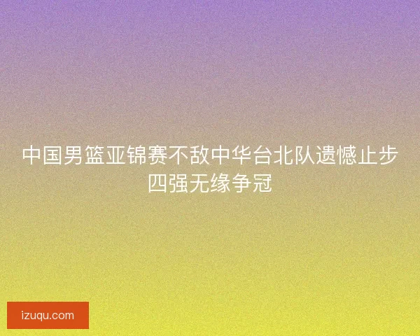 中国男篮亚锦赛不敌中华台北队遗憾止步四强无缘争冠