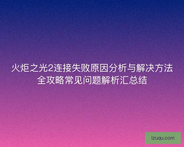 火炬之光2连接失败原因分析与解决方法全攻略常见问题解析汇总结