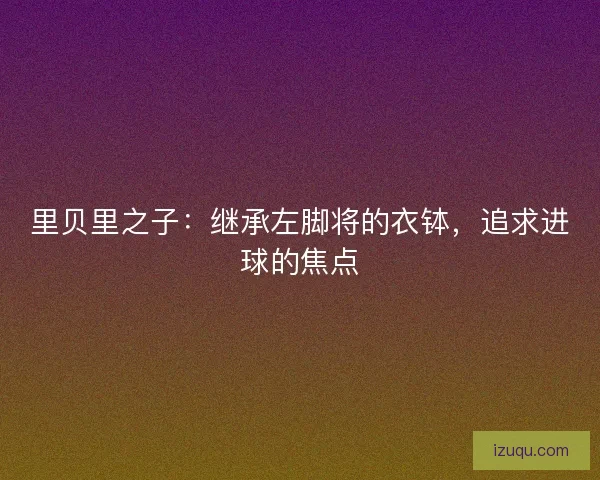 里贝里之子：继承左脚将的衣钵，追求进球的焦点