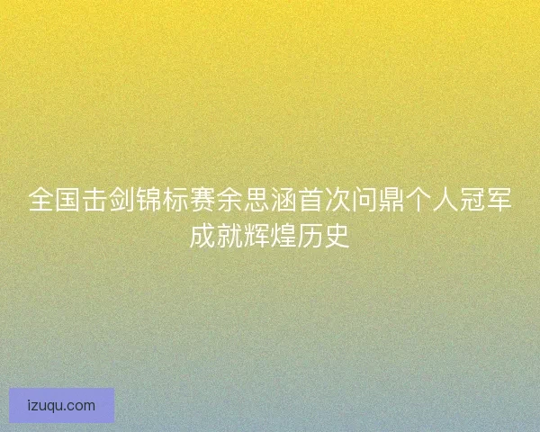 全国击剑锦标赛余思涵首次问鼎个人冠军成就辉煌历史