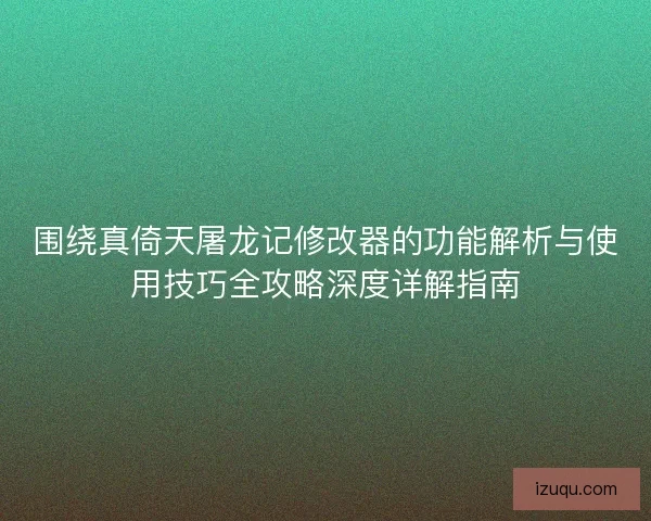 围绕真倚天屠龙记修改器的功能解析与使用技巧全攻略深度详解指南