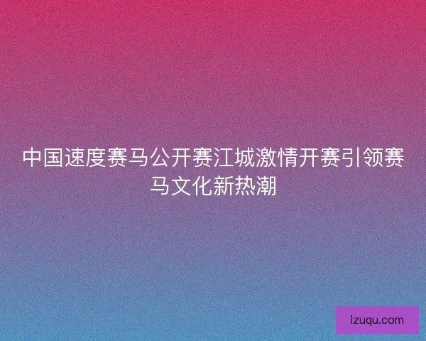 中国速度赛马公开赛江城激情开赛引领赛马文化新热潮